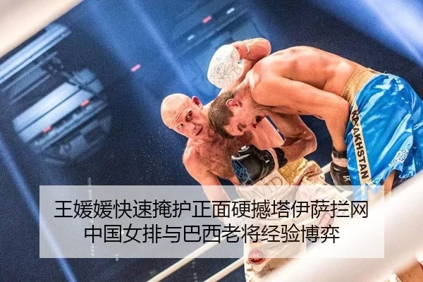 王媛媛快速掩护正面硬撼塔伊萨拦网 中国女排与巴西老将经验博弈